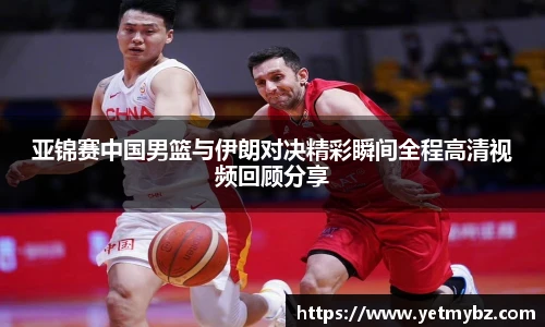 亚锦赛中国男篮与伊朗对决精彩瞬间全程高清视频回顾分享
