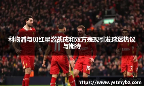 利物浦与贝红星激战成和双方表现引发球迷热议与期待