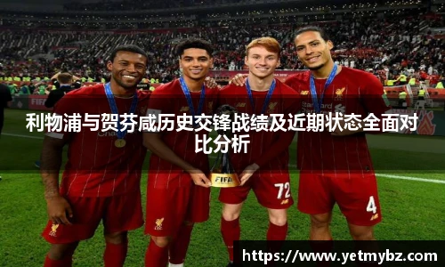 利物浦与贺芬咸历史交锋战绩及近期状态全面对比分析