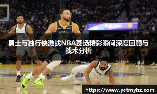 勇士与独行侠激战NBA赛场精彩瞬间深度回顾与战术分析