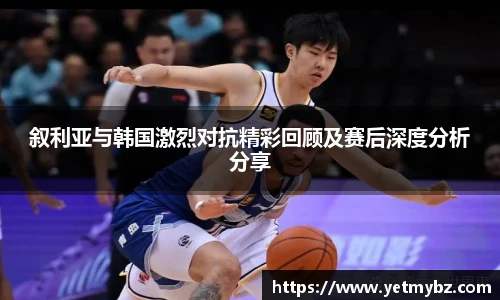 叙利亚与韩国激烈对抗精彩回顾及赛后深度分析分享