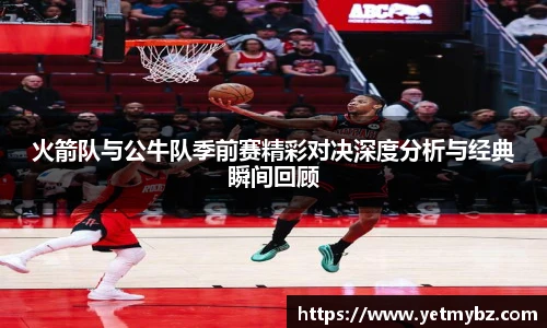 必一火箭队与公牛队季前赛精彩对决深度分析与经典瞬间回顾